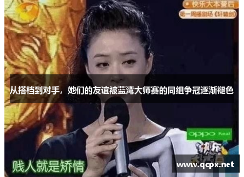 从搭档到对手，她们的友谊被蓝湾大师赛的同组争冠逐渐褪色